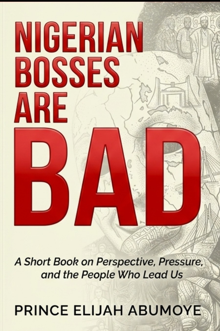 Book cover for Nigerian Bosses Are Bad: A Short Book on Perspective, Pressure, and the People Who Lead Us, by Prince Elijah Abumoye.